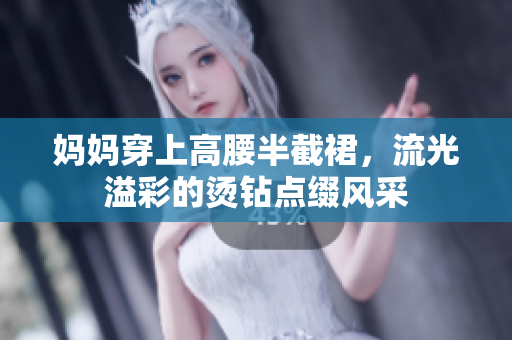 妈妈穿上高腰半截裙，流光溢彩的烫钻点缀风采