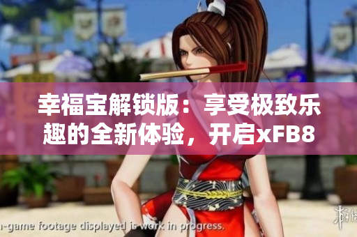 幸福宝解锁版：享受极致乐趣的全新体验，开启xFB88.XYF之旅