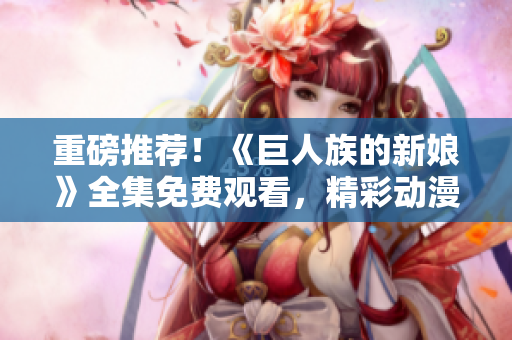 重磅推荐！《巨人族的新娘》全集免费观看，精彩动漫尽情畅享！
