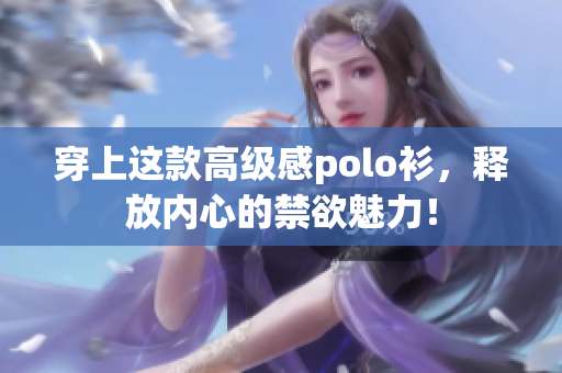 穿上这款高级感polo衫，释放内心的禁欲魅力！