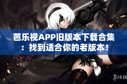 芭乐视APP旧版本下载合集：找到适合你的老版本！