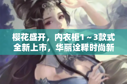 樱花盛开，内衣柜1～3款式全新上市，华丽诠释时尚新风尚