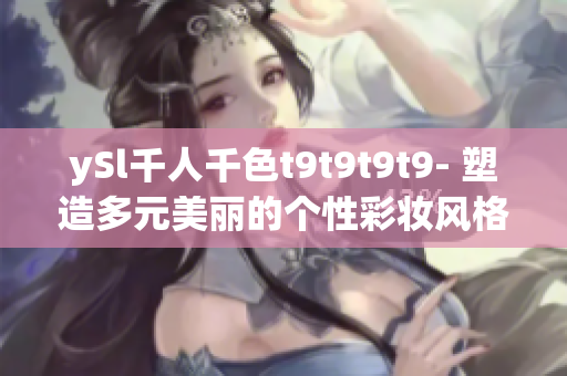 ySl千人千色t9t9t9t9- 塑造多元美丽的个性彩妆风格