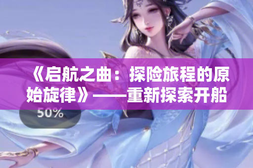 《启航之曲：探险旅程的原始旋律》——重新探索开船戏的原声音乐