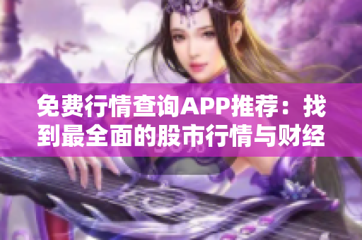 免费行情查询APP推荐：找到最全面的股市行情与财经信息