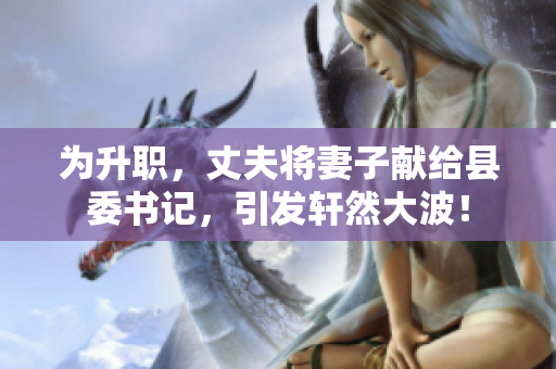 为升职，丈夫将妻子献给县委书记，引发轩然大波！