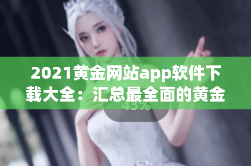 2021黄金网站app软件下载大全：汇总最全面的黄金交易应用程序，供您选择和下载
