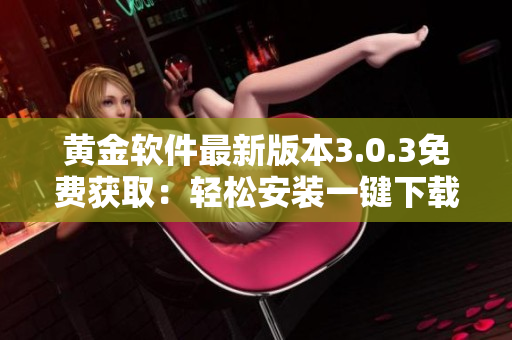 黄金软件最新版本3.0.3免费获取：轻松安装一键下载