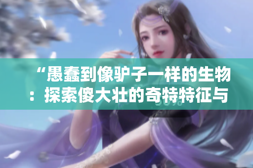 “愚蠢到像驴子一样的生物：探索傻大壮的奇特特征与行为”