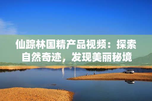 仙踪林国精产品视频：探索自然奇迹，发现美丽秘境