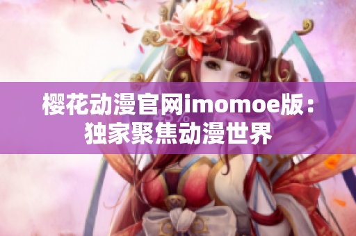樱花动漫官网imomoe版：独家聚焦动漫世界