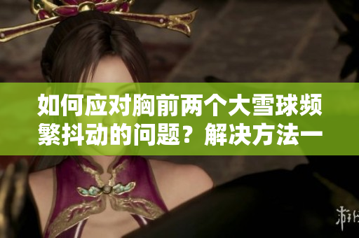 如何应对胸前两个大雪球频繁抖动的问题？解决方法一览