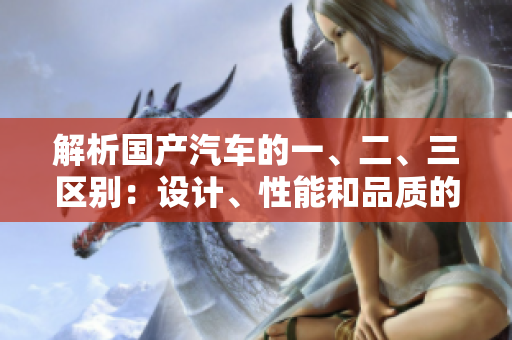 解析国产汽车的一、二、三区别：设计、性能和品质的细微之处