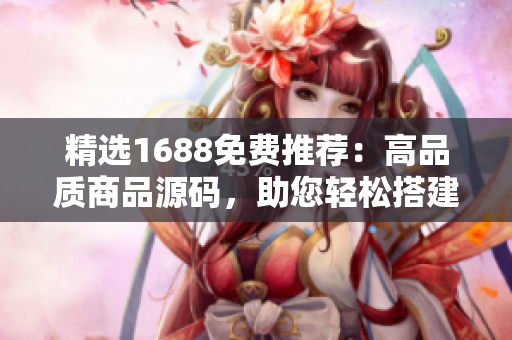 精选1688免费推荐：高品质商品源码，助您轻松搭建成熟电商平台！
