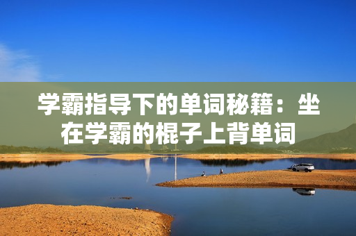 学霸指导下的单词秘籍：坐在学霸的棍子上背单词