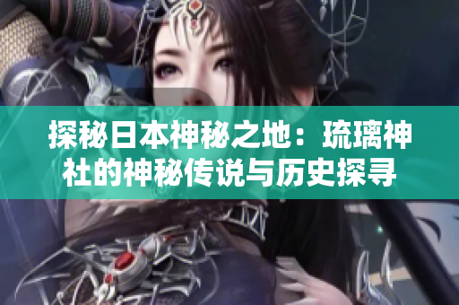 探秘日本神秘之地：琉璃神社的神秘传说与历史探寻