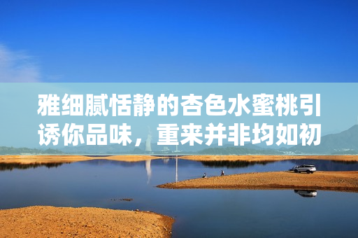雅细腻恬静的杏色水蜜桃引诱你品味，重来并非均如初的美食