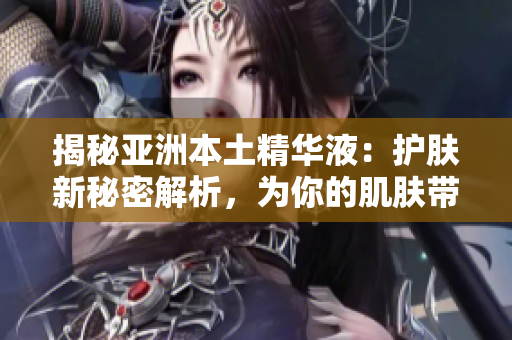 揭秘亚洲本土精华液：护肤新秘密解析，为你的肌肤带来什么不同？