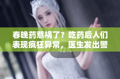 春晚药惹祸了？吃药后人们表现疯狂异常，医生发出警告！