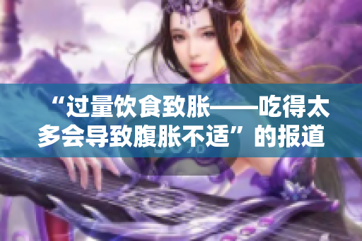 “过量饮食致胀——吃得太多会导致腹胀不适”的报道