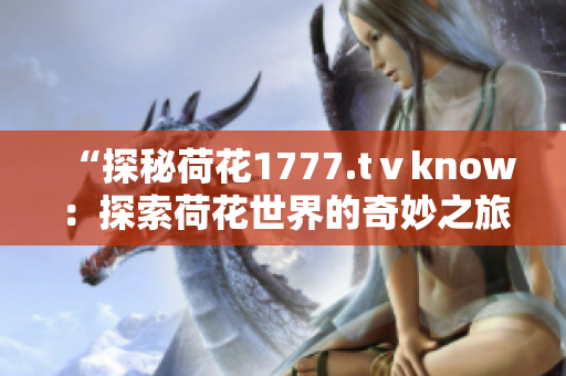 “探秘荷花1777.tⅴknow：探索荷花世界的奇妙之旅！”