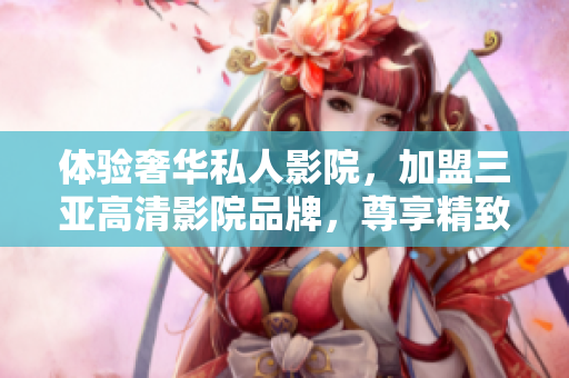 体验奢华私人影院，加盟三亚高清影院品牌，尊享精致视听盛宴，抢先查看加盟详情！