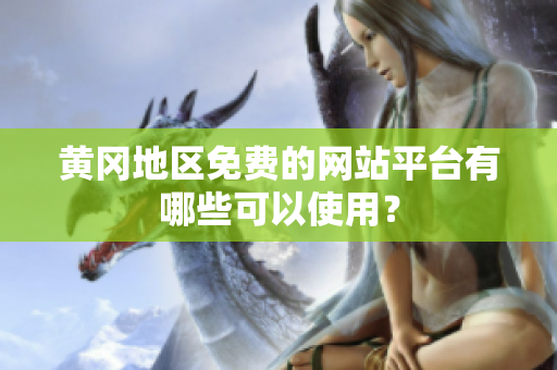 黄冈地区免费的网站平台有哪些可以使用？