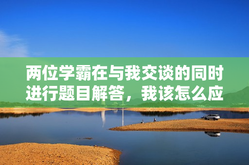 两位学霸在与我交谈的同时进行题目解答，我该怎么应对？