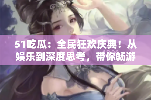 51吃瓜：全民狂欢庆典！从娱乐到深度思考，带你畅游各种话题