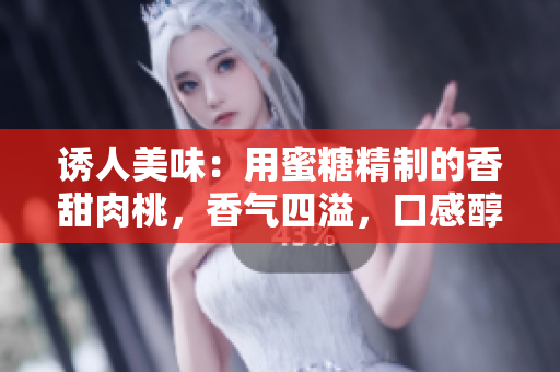 诱人美味：用蜜糖精制的香甜肉桃，香气四溢，口感醇厚
