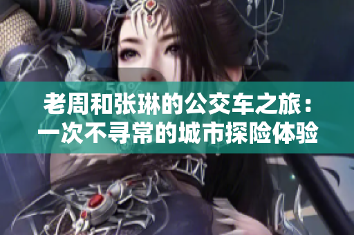 老周和张琳的公交车之旅：一次不寻常的城市探险体验