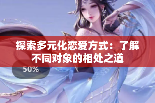 探索多元化恋爱方式：了解不同对象的相处之道