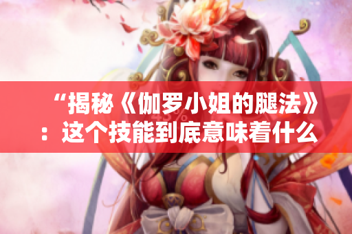 “揭秘《伽罗小姐的腿法》：这个技能到底意味着什么？”