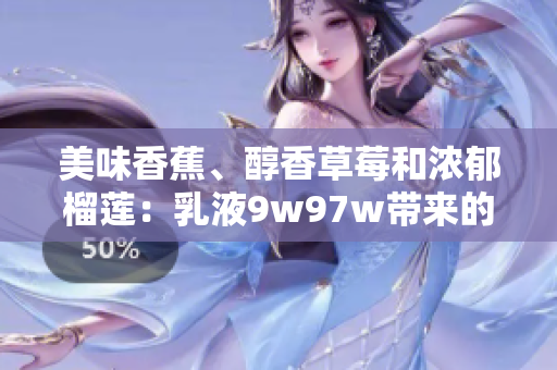 美味香蕉、醇香草莓和浓郁榴莲：乳液9w97w带来的绝妙口感