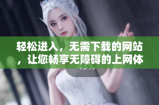 轻松进入，无需下载的网站，让您畅享无障碍的上网体验