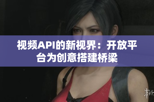 视频API的新视界：开放平台为创意搭建桥梁