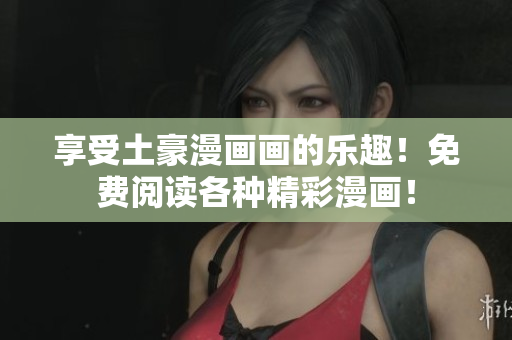 享受土豪漫画画的乐趣！免费阅读各种精彩漫画！