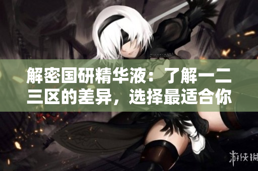 解密国研精华液：了解一二三区的差异，选择最适合你的护肤秘籍