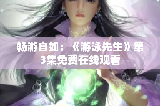 畅游自如：《游泳先生》第3集免费在线观看