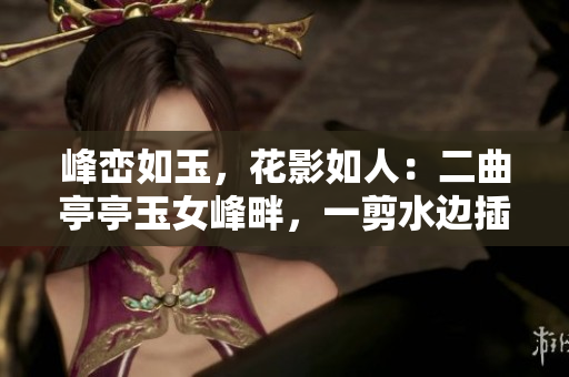 峰峦如玉，花影如人：二曲亭亭玉女峰畔，一剪水边插花何人似？