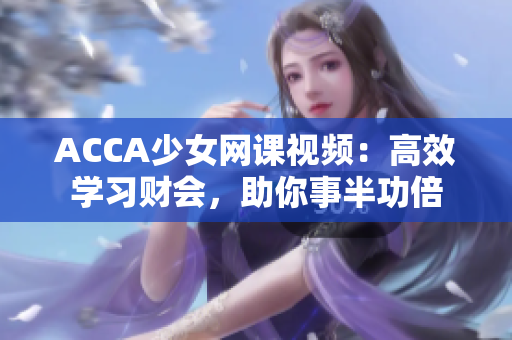 ACCA少女网课视频：高效学习财会，助你事半功倍