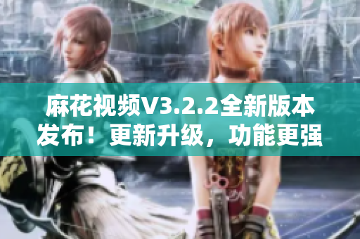 麻花视频V3.2.2全新版本发布！更新升级，功能更强大！