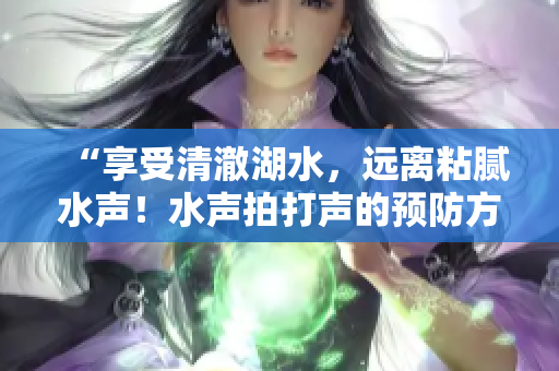 “享受清澈湖水，远离粘腻水声！水声拍打声的预防方法让你尽情畅游”
