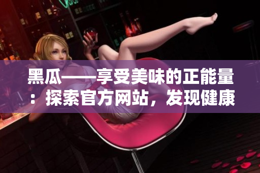 黑瓜——享受美味的正能量：探索官方网站，发现健康的味蕾新世界