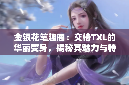 金银花笔趣阁：交椅TXL的华丽变身，揭秘其魅力与特色！