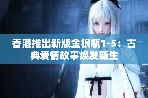 香港推出新版金银瓶1-5：古典爱情故事焕发新生
