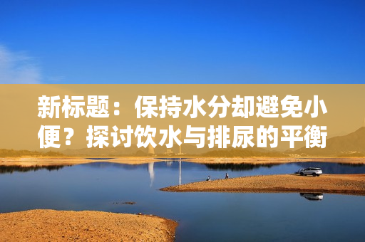 新标题：保持水分却避免小便？探讨饮水与排尿的平衡策略