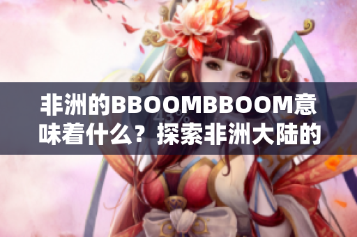非洲的BBOOMBBOOM意味着什么？探索非洲大陆的潜力与活力