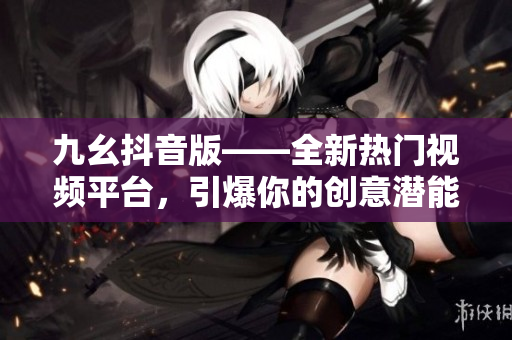 九幺抖音版——全新热门视频平台，引爆你的创意潜能