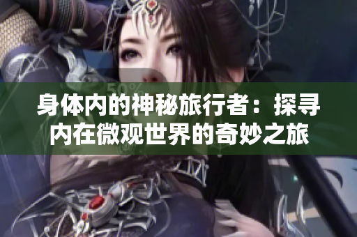 身体内的神秘旅行者：探寻内在微观世界的奇妙之旅